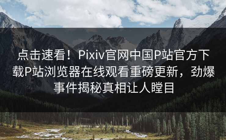 点击速看！Pixiv官网中国P站官方下载P站浏览器在线观看重磅更新，劲爆事件揭秘真相让人瞠目