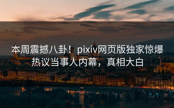 本周震撼八卦！pixiv网页版独家惊爆热议当事人内幕，真相大白
