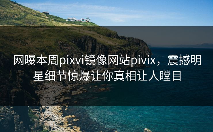 网曝本周pixvi镜像网站pivix，震撼明星细节惊爆让你真相让人瞠目