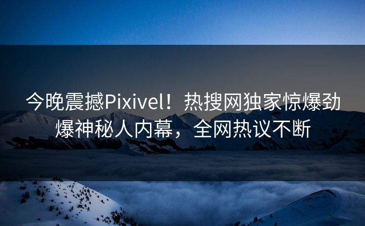 今晚震撼Pixivel！热搜网独家惊爆劲爆神秘人内幕，全网热议不断