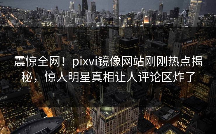 震惊全网！pixvi镜像网站刚刚热点揭秘，惊人明星真相让人评论区炸了