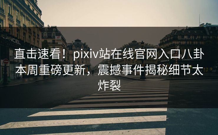 直击速看！pixiv站在线官网入口八卦本周重磅更新，震撼事件揭秘细节太炸裂