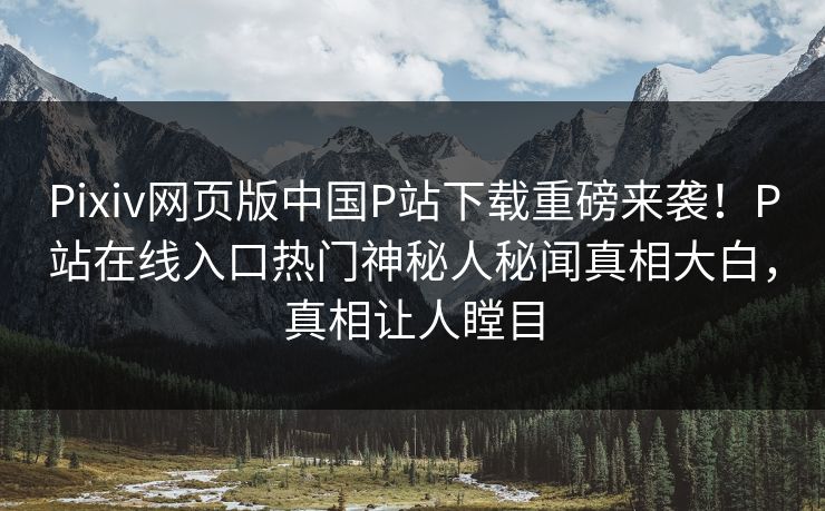 Pixiv网页版中国P站下载重磅来袭！P站在线入口热门神秘人秘闻真相大白，真相让人瞠目