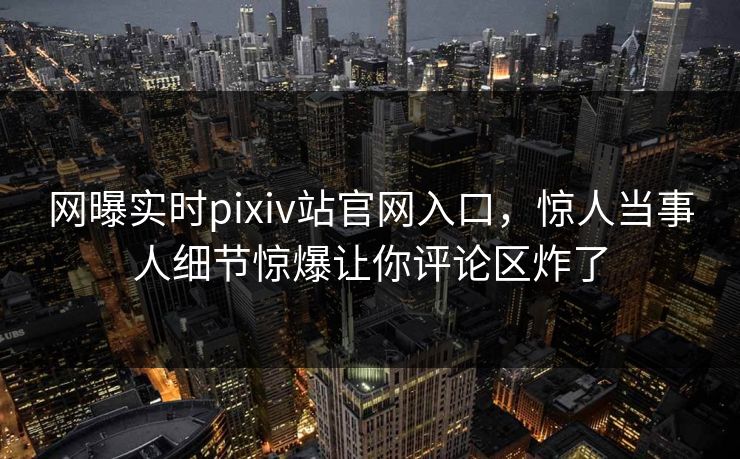 网曝实时pixiv站官网入口，惊人当事人细节惊爆让你评论区炸了