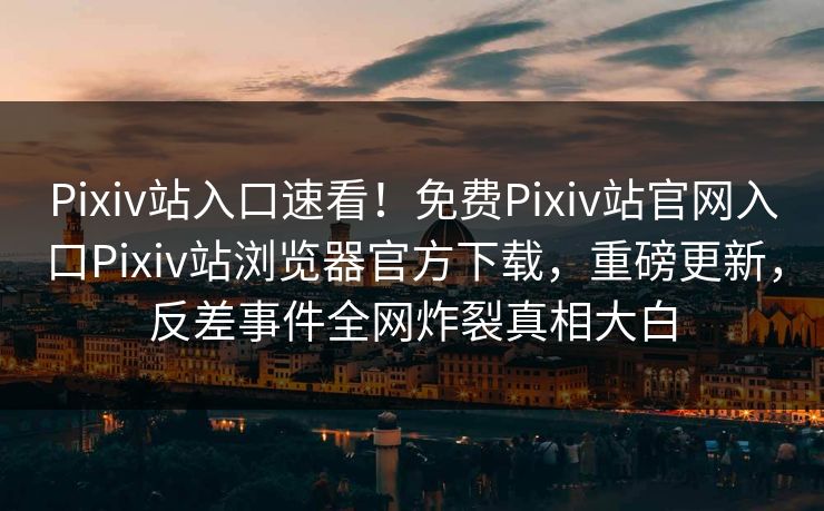 Pixiv站入口速看！免费Pixiv站官网入口Pixiv站浏览器官方下载，重磅更新，反差事件全网炸裂真相大白