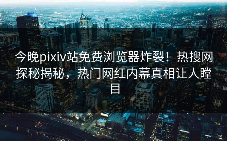 今晚pixiv站免费浏览器炸裂！热搜网探秘揭秘，热门网红内幕真相让人瞠目