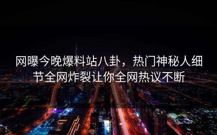 网曝今晚爆料站八卦，热门神秘人细节全网炸裂让你全网热议不断
