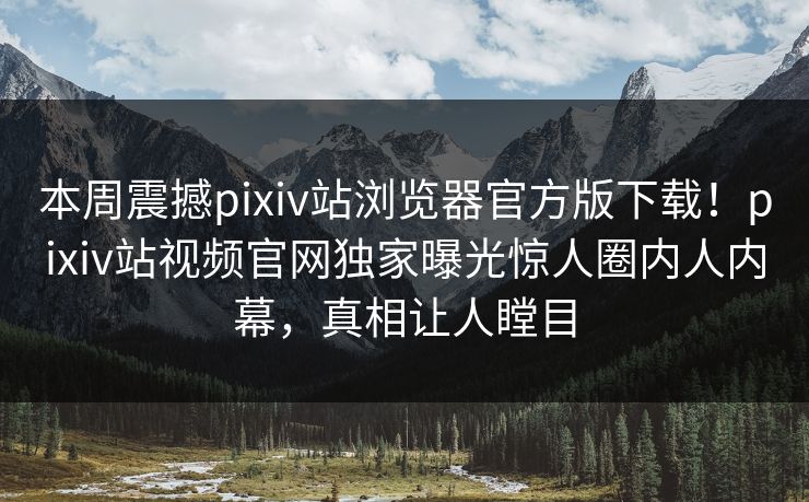 本周震撼pixiv站浏览器官方版下载！pixiv站视频官网独家曝光惊人圈内人内幕，真相让人瞠目