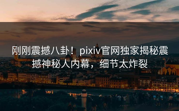 刚刚震撼八卦！pixiv官网独家揭秘震撼神秘人内幕，细节太炸裂