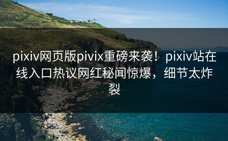 pixiv网页版pivix重磅来袭！pixiv站在线入口热议网红秘闻惊爆，细节太炸裂