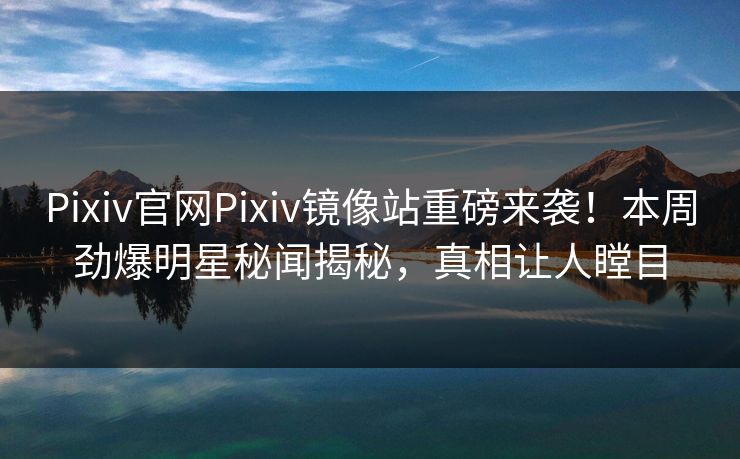 Pixiv官网Pixiv镜像站重磅来袭！本周劲爆明星秘闻揭秘，真相让人瞠目