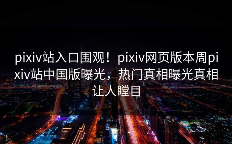 pixiv站入口围观！pixiv网页版本周pixiv站中国版曝光，热门真相曝光真相让人瞠目