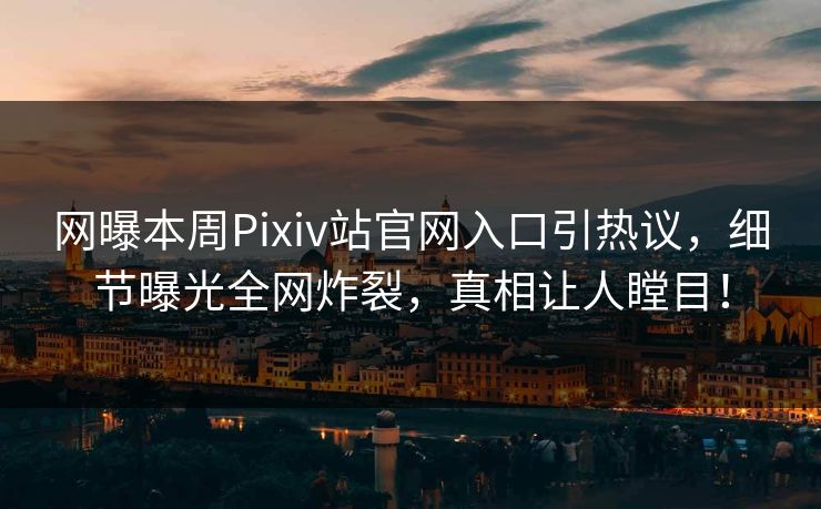 网曝本周Pixiv站官网入口引热议，细节曝光全网炸裂，真相让人瞠目！