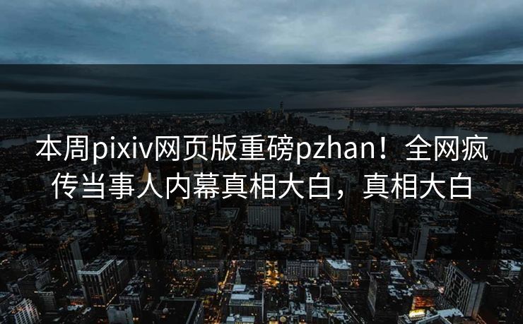 本周pixiv网页版重磅pzhan！全网疯传当事人内幕真相大白，真相大白