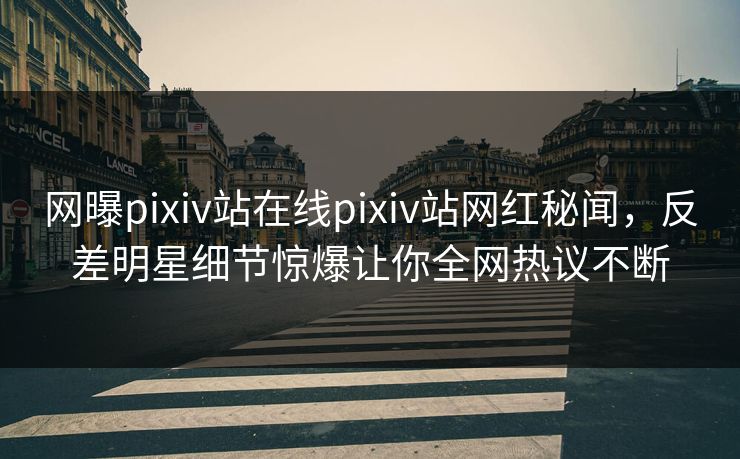网曝pixiv站在线pixiv站网红秘闻，反差明星细节惊爆让你全网热议不断