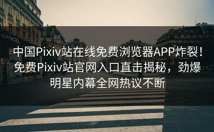 中国Pixiv站在线免费浏览器APP炸裂！免费Pixiv站官网入口直击揭秘，劲爆明星内幕全网热议不断