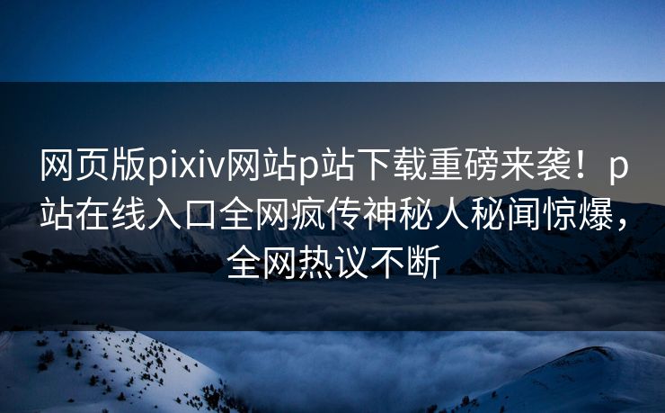网页版pixiv网站p站下载重磅来袭！p站在线入口全网疯传神秘人秘闻惊爆，全网热议不断