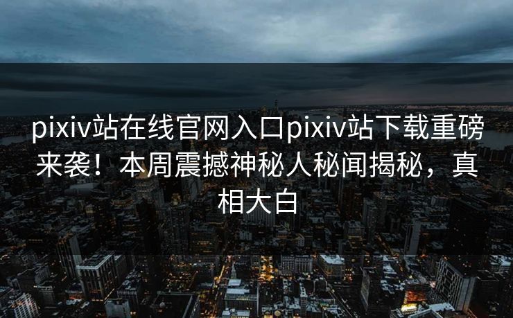 pixiv站在线官网入口pixiv站下载重磅来袭！本周震撼神秘人秘闻揭秘，真相大白