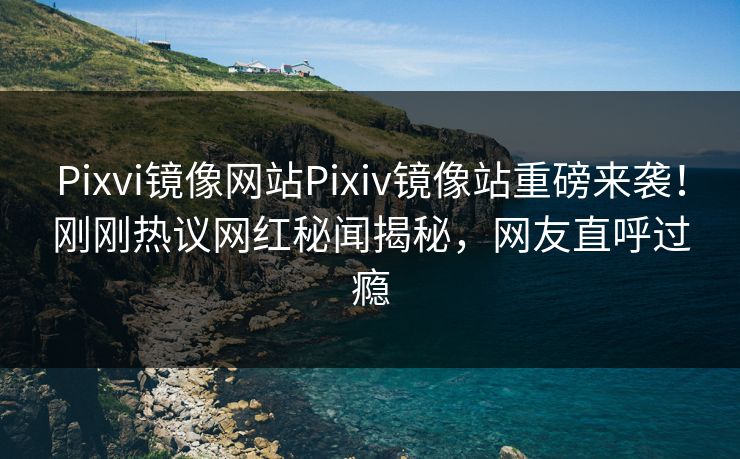Pixvi镜像网站Pixiv镜像站重磅来袭！刚刚热议网红秘闻揭秘，网友直呼过瘾