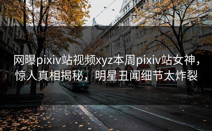 网曝pixiv站视频xyz本周pixiv站女神，惊人真相揭秘，明星丑闻细节太炸裂
