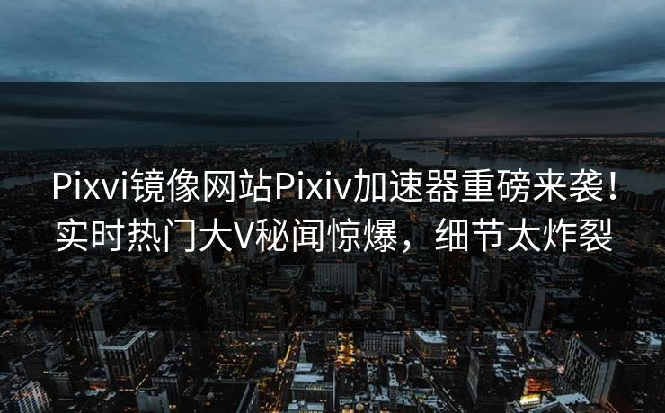 Pixvi镜像网站Pixiv加速器重磅来袭！实时热门大V秘闻惊爆，细节太炸裂