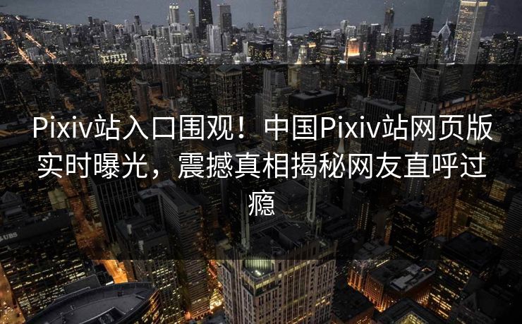 Pixiv站入口围观！中国Pixiv站网页版实时曝光，震撼真相揭秘网友直呼过瘾