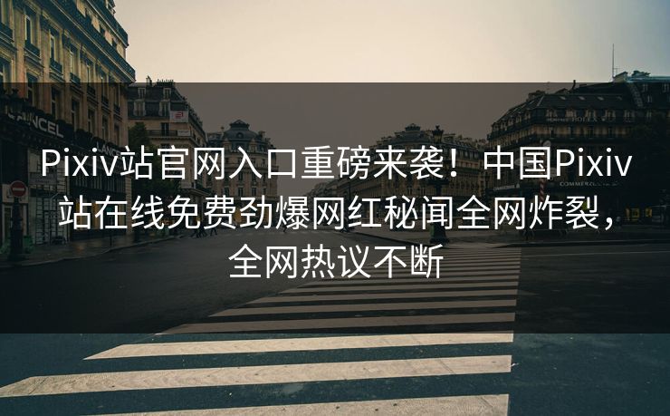Pixiv站官网入口重磅来袭！中国Pixiv站在线免费劲爆网红秘闻全网炸裂，全网热议不断