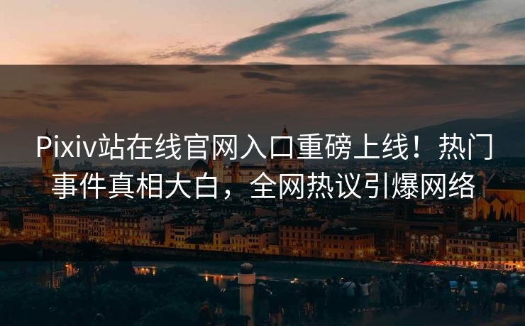 Pixiv站在线官网入口重磅上线！热门事件真相大白，全网热议引爆网络