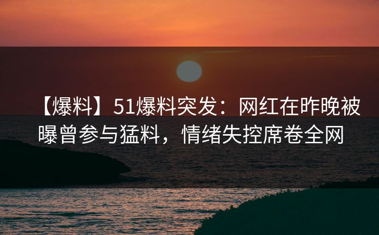 【爆料】51爆料突发：网红在昨晚被曝曾参与猛料，情绪失控席卷全网