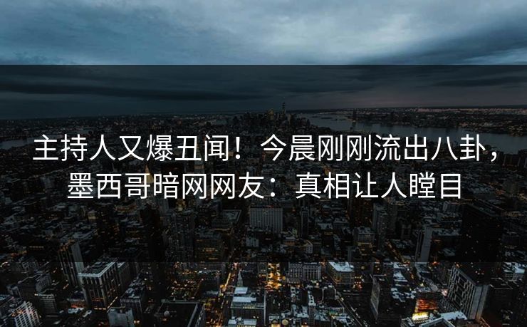 主持人又爆丑闻！今晨刚刚流出八卦，墨西哥暗网网友：真相让人瞠目