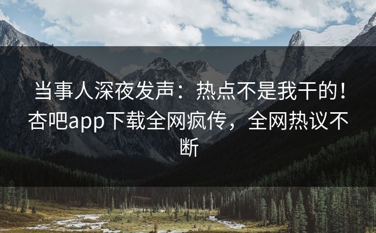 当事人深夜发声：热点不是我干的！杏吧app下载全网疯传，全网热议不断