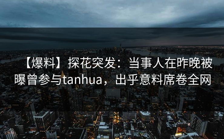 【爆料】探花突发：当事人在昨晚被曝曾参与tanhua，出乎意料席卷全网