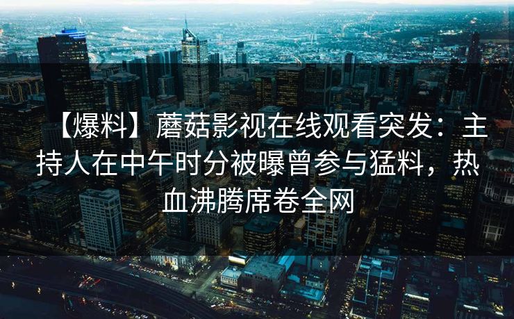 【爆料】蘑菇影视在线观看突发：主持人在中午时分被曝曾参与猛料，热血沸腾席卷全网