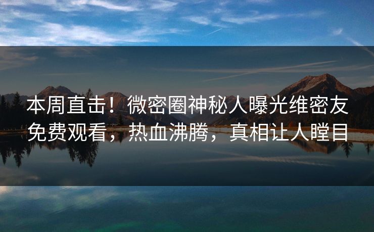 本周直击！微密圈神秘人曝光维密友免费观看，热血沸腾，真相让人瞠目