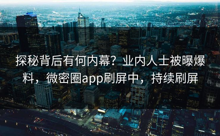 探秘背后有何内幕？业内人士被曝爆料，微密圈app刷屏中，持续刷屏