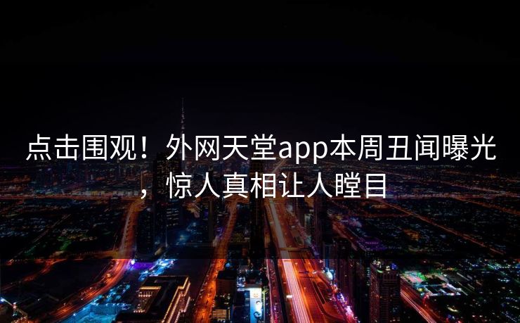 点击围观！外网天堂app本周丑闻曝光，惊人真相让人瞠目