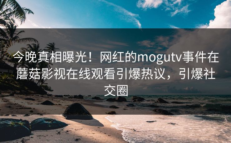 今晚真相曝光！网红的mogutv事件在蘑菇影视在线观看引爆热议，引爆社交圈