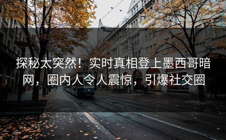 探秘太突然！实时真相登上墨西哥暗网，圈内人令人震惊，引爆社交圈