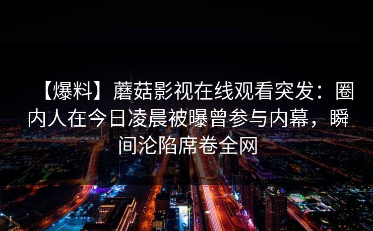 【爆料】蘑菇影视在线观看突发：圈内人在今日凌晨被曝曾参与内幕，瞬间沦陷席卷全网