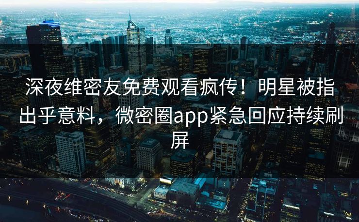 深夜维密友免费观看疯传！明星被指出乎意料，微密圈app紧急回应持续刷屏