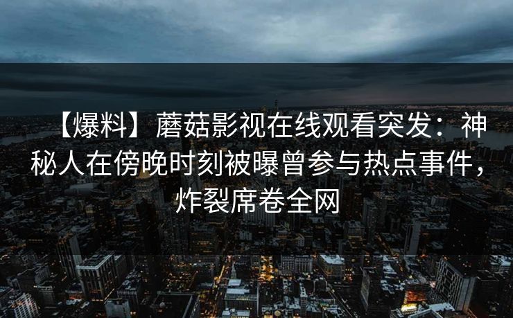 【爆料】蘑菇影视在线观看突发：神秘人在傍晚时刻被曝曾参与热点事件，炸裂席卷全网