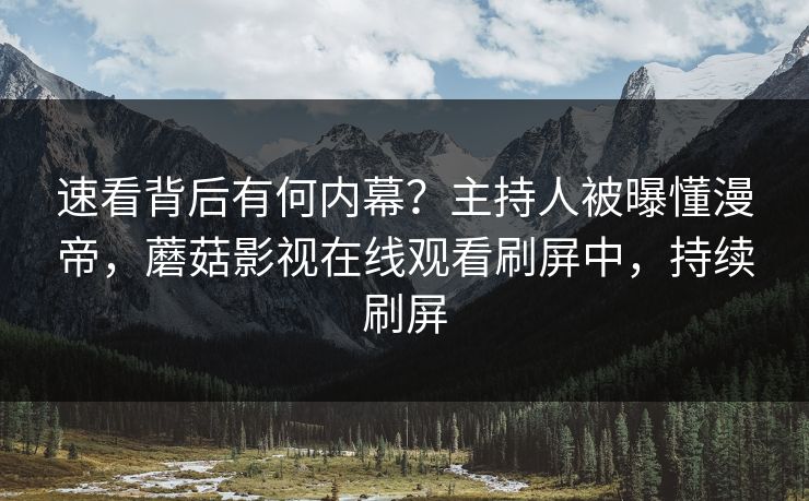 速看背后有何内幕？主持人被曝懂漫帝，蘑菇影视在线观看刷屏中，持续刷屏