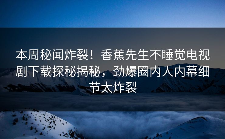本周秘闻炸裂！香蕉先生不睡觉电视剧下载探秘揭秘，劲爆圈内人内幕细节太炸裂