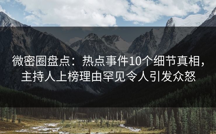微密圈盘点：热点事件10个细节真相，主持人上榜理由罕见令人引发众怒