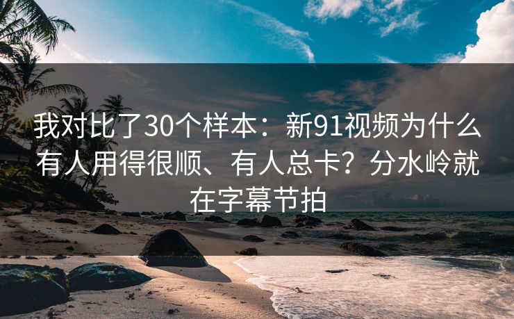 我对比了30个样本：新91视频为什么有人用得很顺、有人总卡？分水岭就在字幕节拍