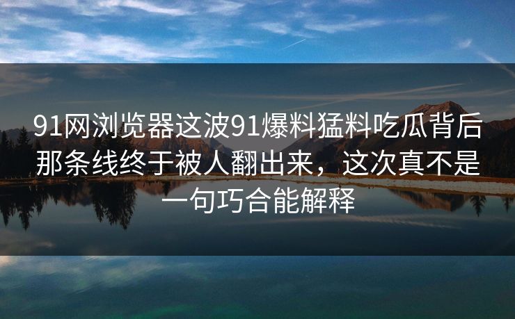 91网浏览器这波91爆料猛料吃瓜背后那条线终于被人翻出来，这次真不是一句巧合能解释