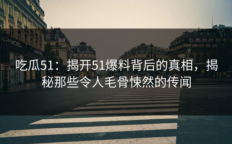 吃瓜51：揭开51爆料背后的真相，揭秘那些令人毛骨悚然的传闻