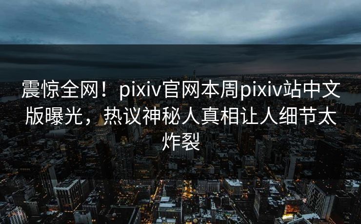 震惊全网！pixiv官网本周pixiv站中文版曝光，热议神秘人真相让人细节太炸裂