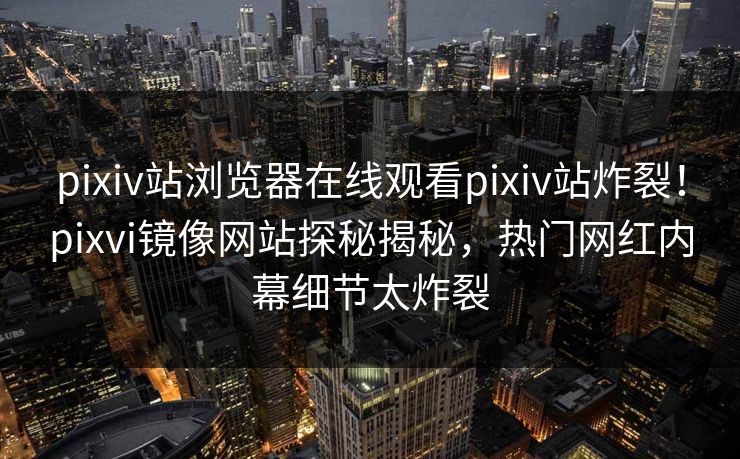 pixiv站浏览器在线观看pixiv站炸裂！pixvi镜像网站探秘揭秘，热门网红内幕细节太炸裂