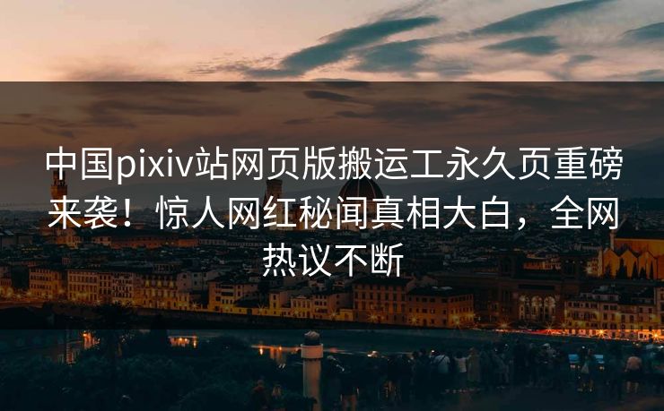中国pixiv站网页版搬运工永久页重磅来袭！惊人网红秘闻真相大白，全网热议不断